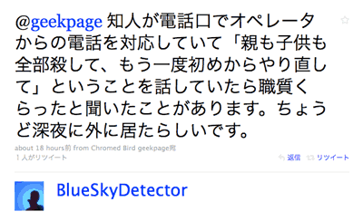 @geekpage 知人が電話口でオペレータからの電話を対応していて「親も子供も全部殺して、もう一度初めからやり直して」ということを話していたら職質くらったと聞いたことがあります。ちょうど深夜に外に居たらしいです。